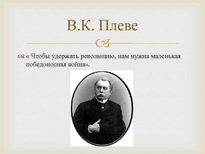 В. К. Плеве « Чтобы удержать революцию, нам нужна маленькая победоносная война» . 