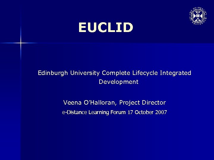 EUCLID Edinburgh University Complete Lifecycle Integrated Development Veena O’Halloran, Project Director e-Distance Learning Forum