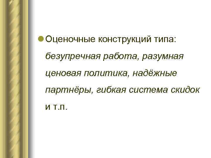 l Оценочные конструкций типа: безупречная работа, разумная ценовая политика, надёжные партнёры, гибкая система скидок