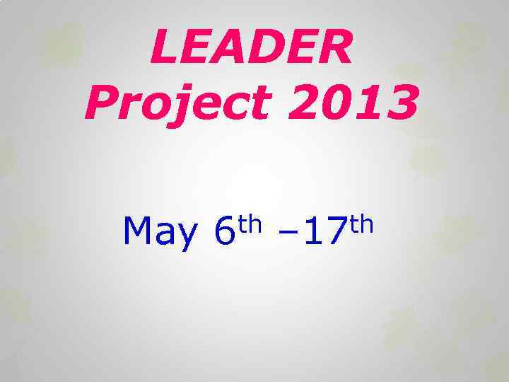 LEADER Project 2013 May th 6 th – 17 