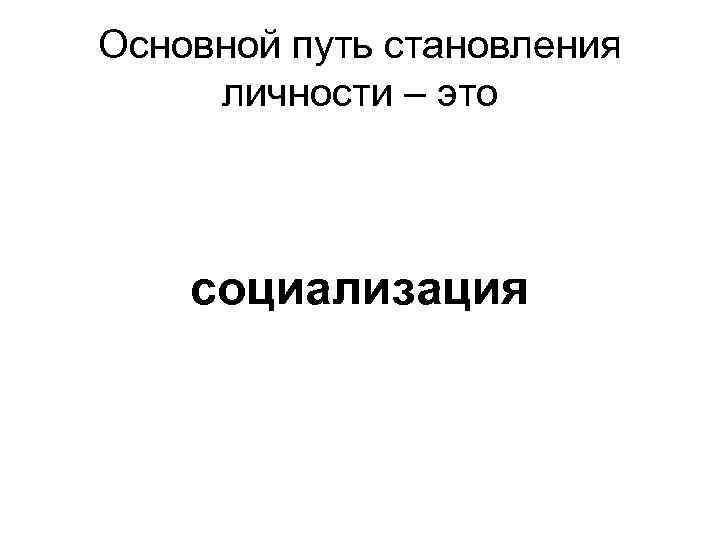 Основной путь становления личности – это социализация 