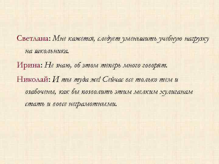 Светлана: Мне кажется, следует уменьшить учебную нагрузку на школьника. Ирина: Не знаю, об этом
