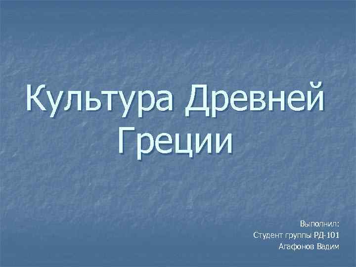 Культура Древней Греции Выполнил: Студент группы РД-101 Агафонов Вадим 