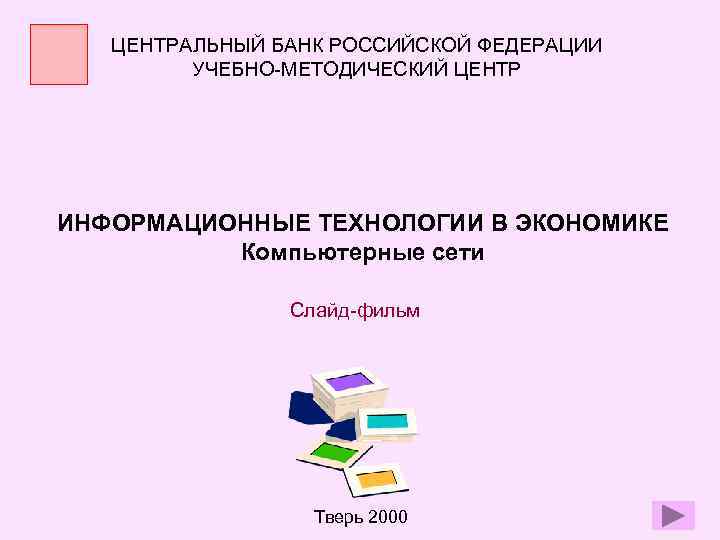 ЦЕНТРАЛЬНЫЙ БАНК РОССИЙСКОЙ ФЕДЕРАЦИИ УЧЕБНО-МЕТОДИЧЕСКИЙ ЦЕНТР ИНФОРМАЦИОННЫЕ ТЕХНОЛОГИИ В ЭКОНОМИКЕ Компьютерные сети Слайд-фильм Тверь