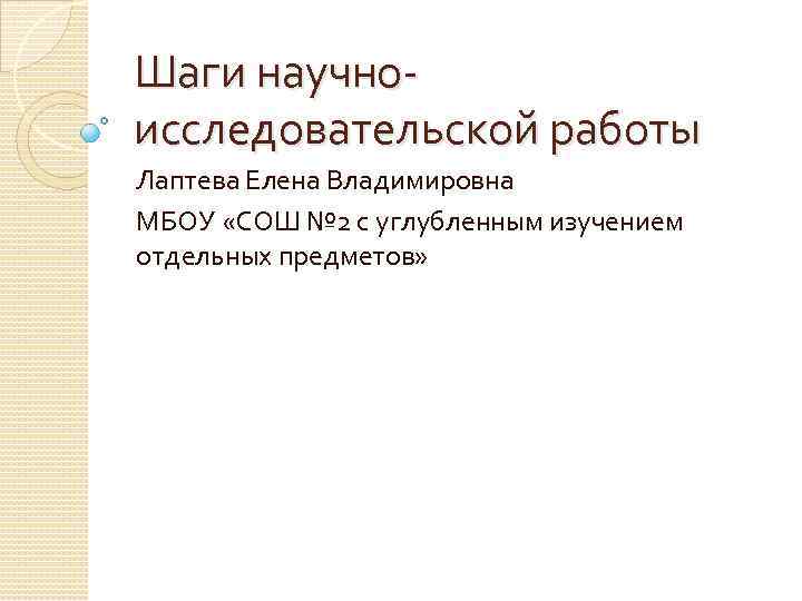 Шаги научно исследовательской работы Лаптева Елена Владимировна МБОУ «СОШ № 2 с углубленным изучением