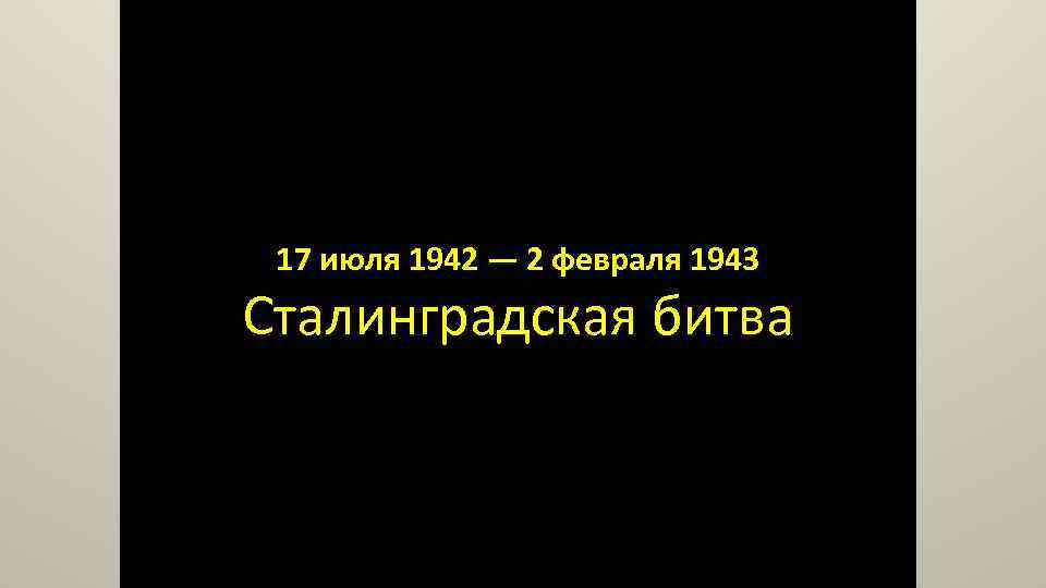 17 июля 1942 — 2 февраля 1943 Сталинградская битва 