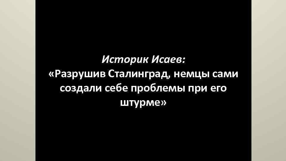 Историк Исаев: «Разрушив Сталинград, немцы сами создали себе проблемы при его штурме» 