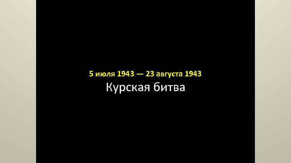 5 июля 1943 — 23 августа 1943 Курская битва 