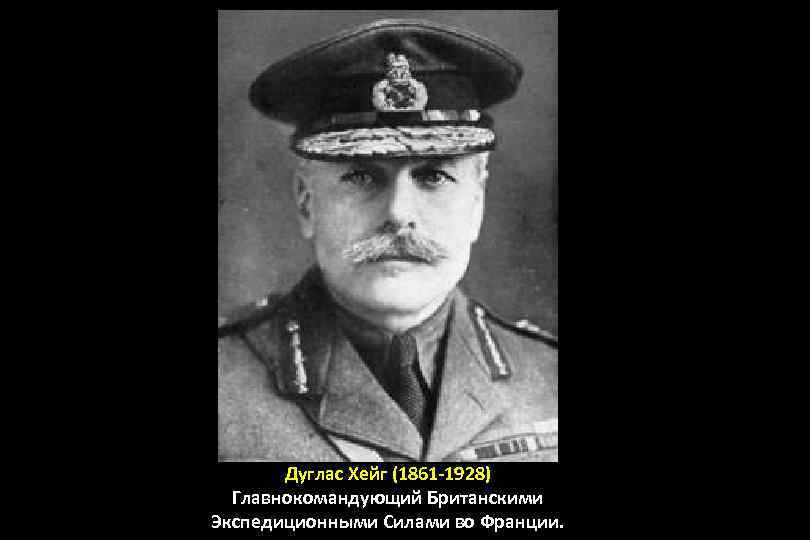 Дуглас Хейг (1861 -1928) Главнокомандующий Британскими Экспедиционными Силами во Франции. 