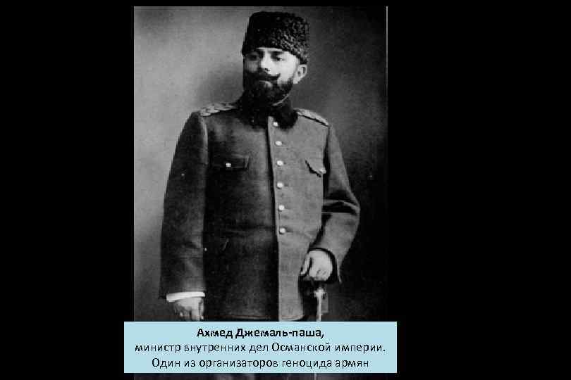 Ахмед Джемаль-паша, министр внутренних дел Османской империи. Один из организаторов геноцида армян 