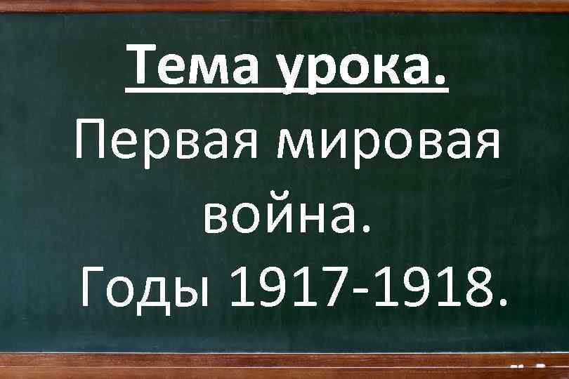 Тема урока. Первая мировая война. Годы 1917 -1918. 