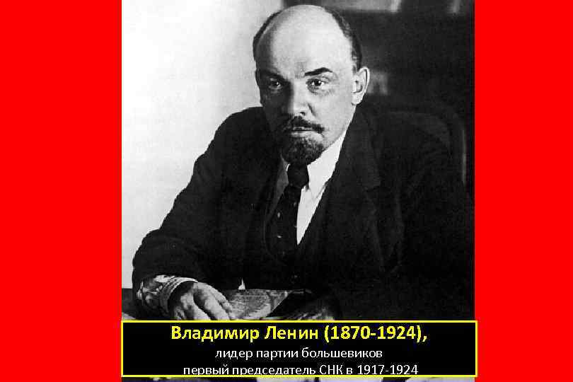 Владимир Ленин (1870 -1924), лидер партии большевиков первый председатель СНК в 1917 -1924 