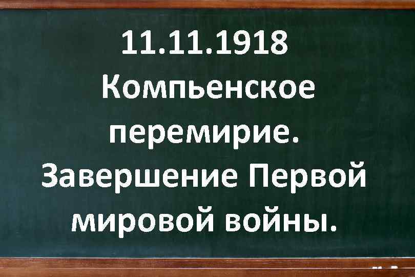 11. 1918 Компьенское перемирие. Завершение Первой мировой войны. 
