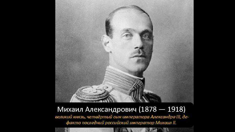 Михаил Александрович (1878 — 1918) великий князь, четвёртый сын императора Александра III, дефакто последний