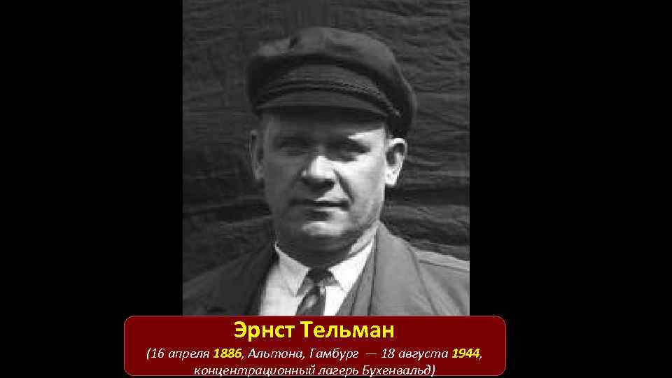 Эрнст Тельман (16 апреля 1886, Альтона, Гамбург — 18 августа 1944, концентрационный лагерь Бухенвальд)