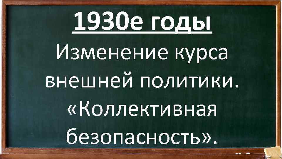 1930 е годы Изменение курса внешней политики. «Коллективная безопасность» . 