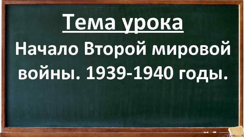 Тема урока Начало Второй мировой войны. 1939 -1940 годы. 
