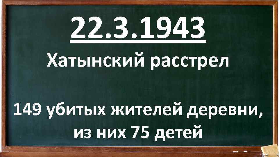 22. 3. 1943 Хатынский расстрел 149 убитых жителей деревни, из них 75 детей 