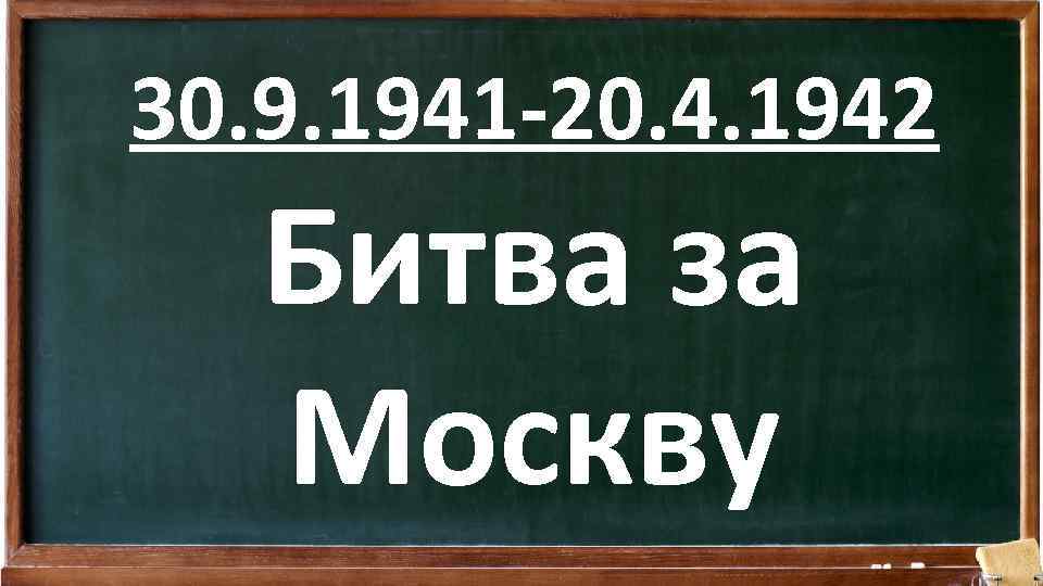 30. 9. 1941 -20. 4. 1942 Битва за Москву 