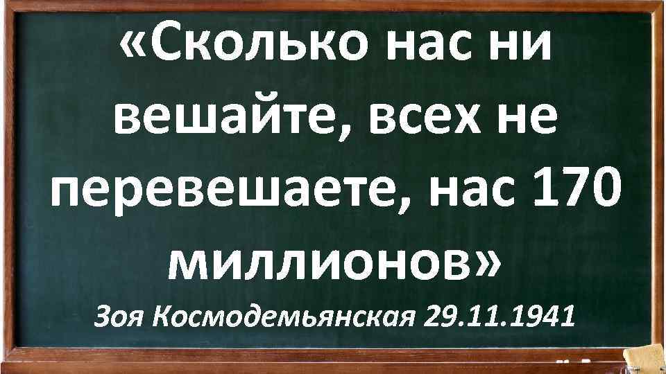  «Сколько нас ни вешайте, всех не перевешаете, нас 170 миллионов» Зоя Космодемьянская 29.