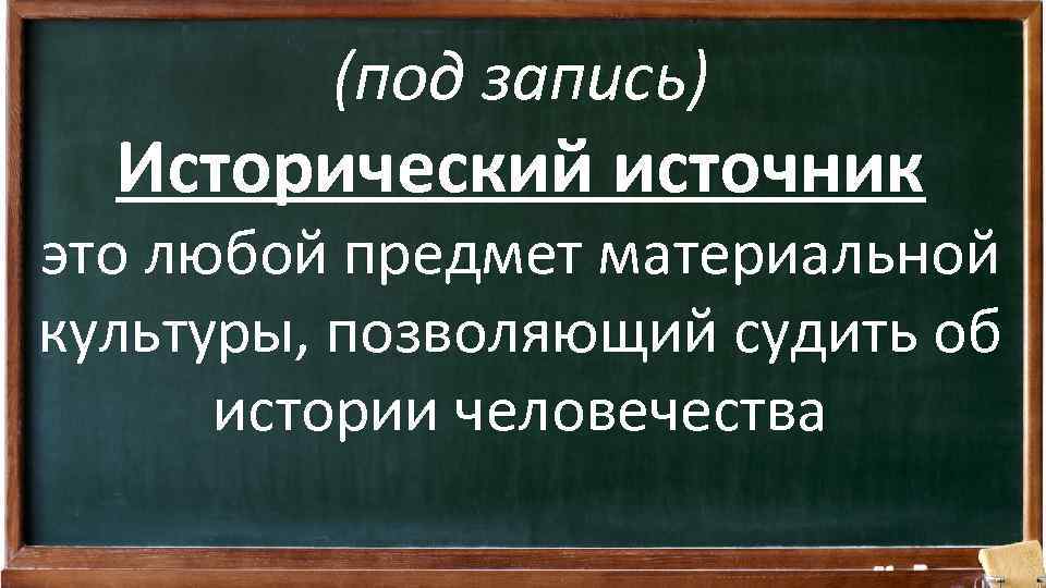 (под запись) Исторический источник это любой предмет материальной культуры, позволяющий судить об истории человечества