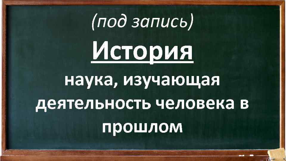 (под запись) История наука, изучающая деятельность человека в прошлом 