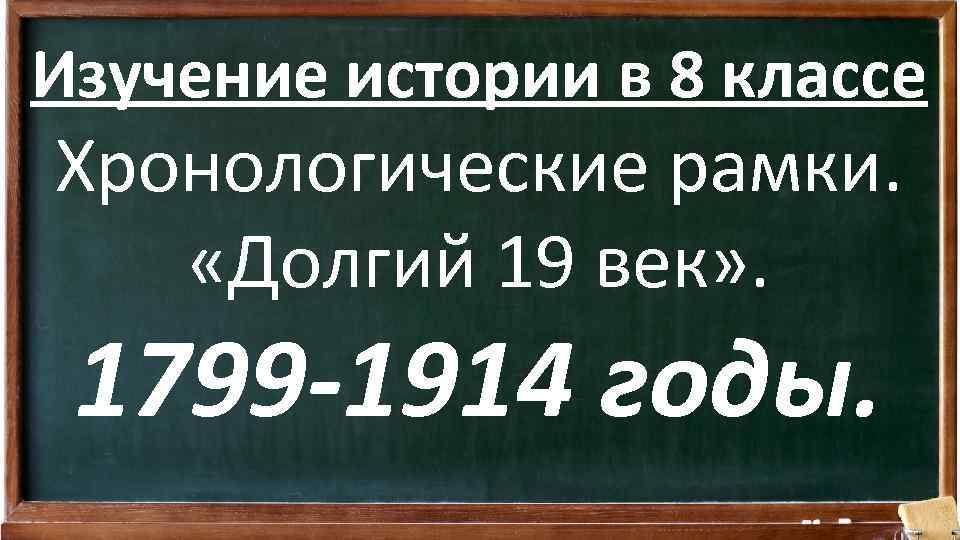 Изучение истории в 8 классе Хронологические рамки. «Долгий 19 век» . 1799 -1914 годы.