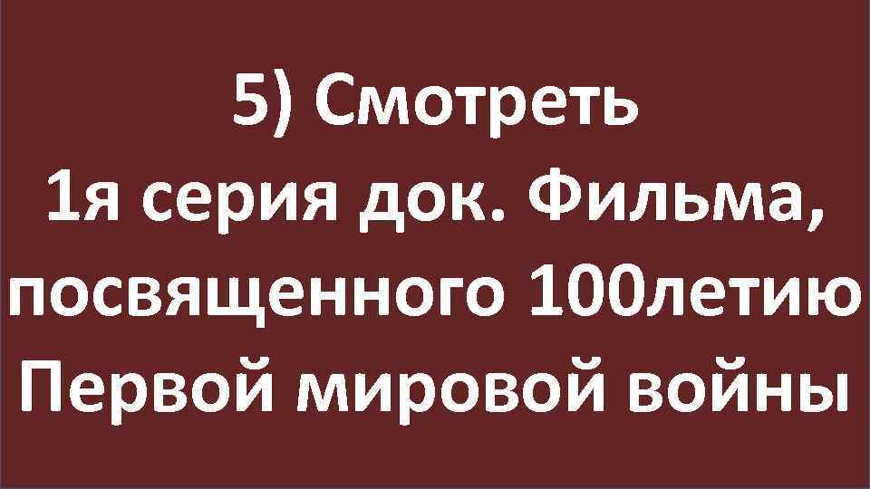 5) Смотреть 1 я серия док. Фильма, посвященного 100 летию Первой мировой войны 