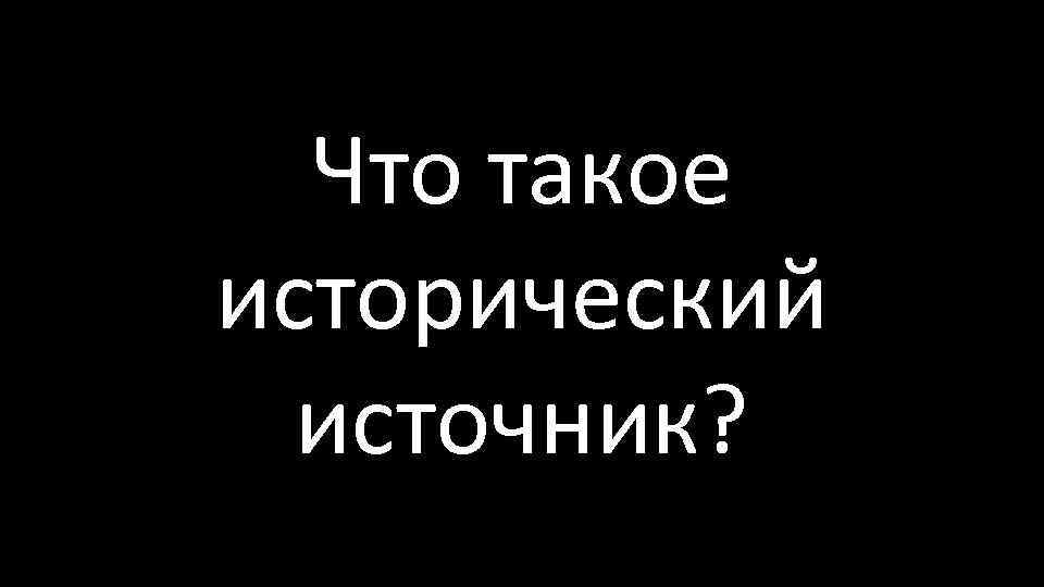 Что такое исторический источник? 