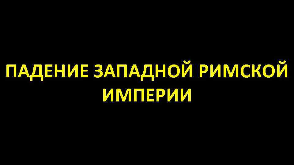 ПАДЕНИЕ ЗАПАДНОЙ РИМСКОЙ ИМПЕРИИ 