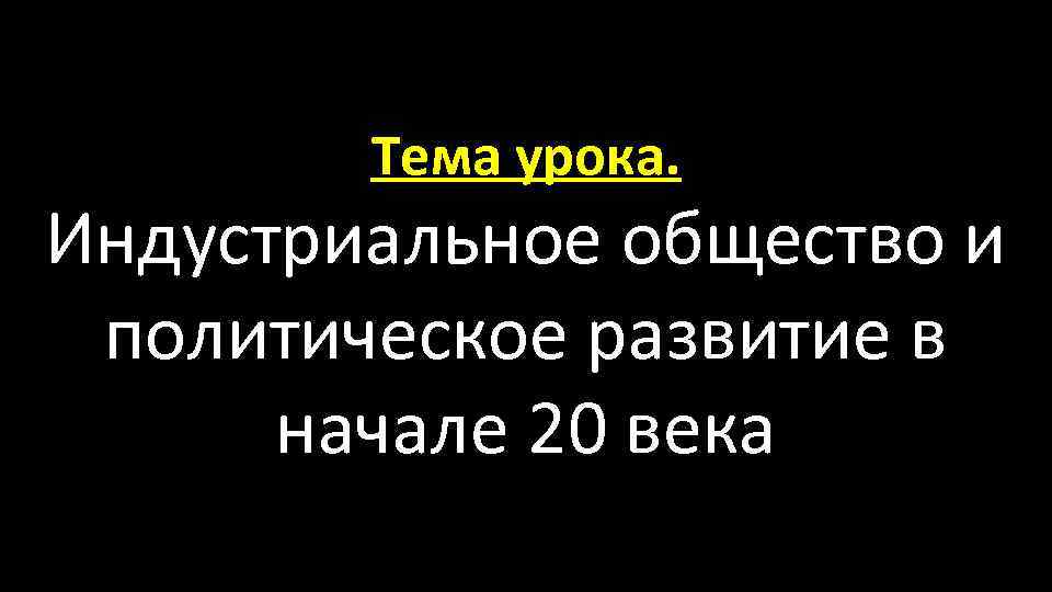 Тема урока. Индустриальное общество и политическое развитие в начале 20 века 