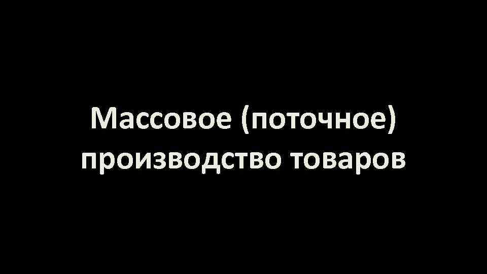 Массовое (поточное) производство товаров 