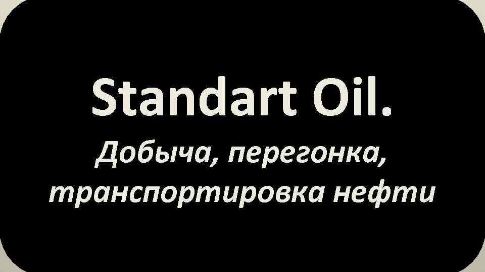 Standart Oil. Добыча, перегонка, транспортировка нефти 