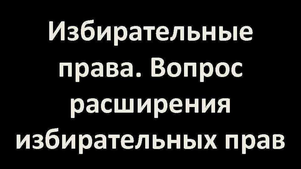 Избирательные права. Вопрос расширения избирательных прав 