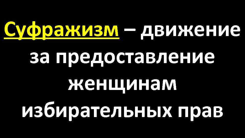 Суфражизм – движение за предоставление женщинам избирательных прав 