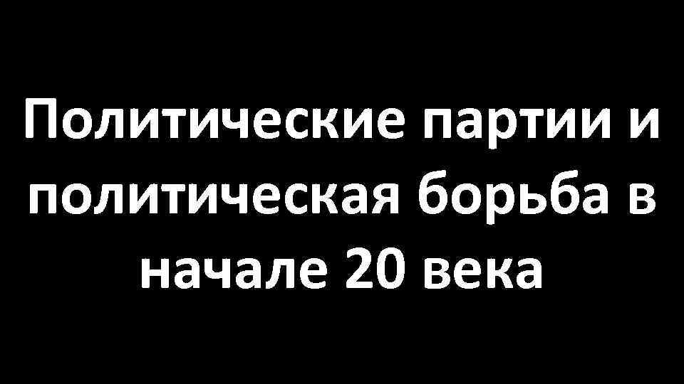 Политические партии и политическая борьба в начале 20 века 