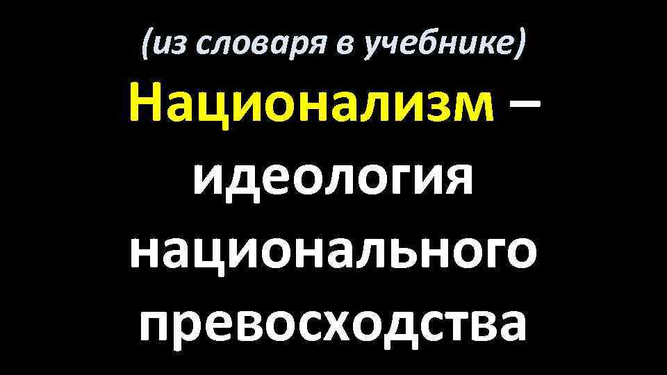 (из словаря в учебнике) Национализм – идеология национального превосходства 