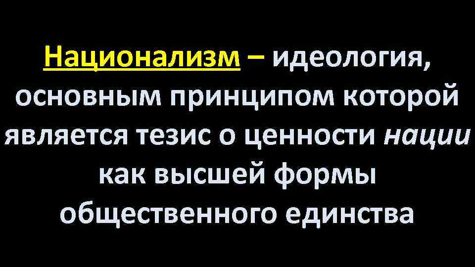 Национализм – идеология, основным принципом которой является тезис о ценности нации как высшей формы