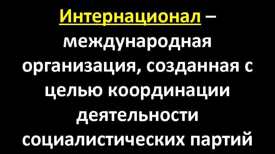 Интернационал – международная организация, созданная с целью координации деятельности социалистических партий 