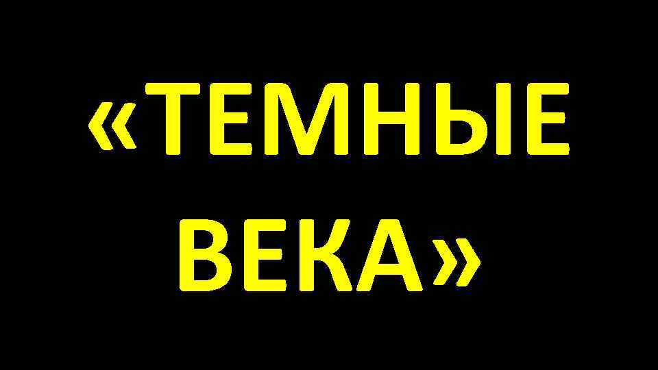  «ТЕМНЫЕ ВЕКА» 