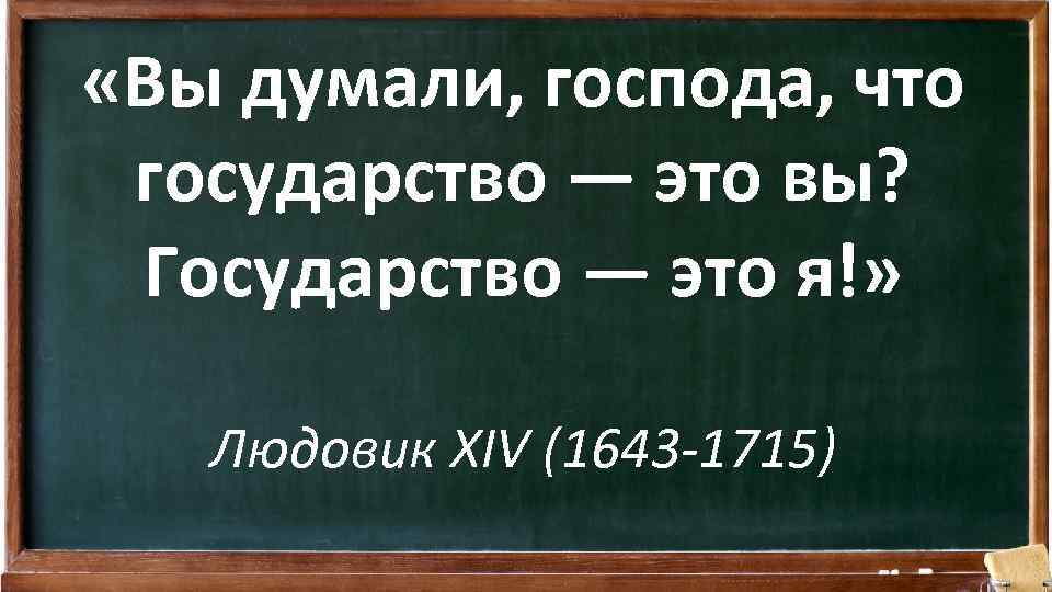  «Вы думали, господа, что государство — это вы? Государство — это я!» Людовик