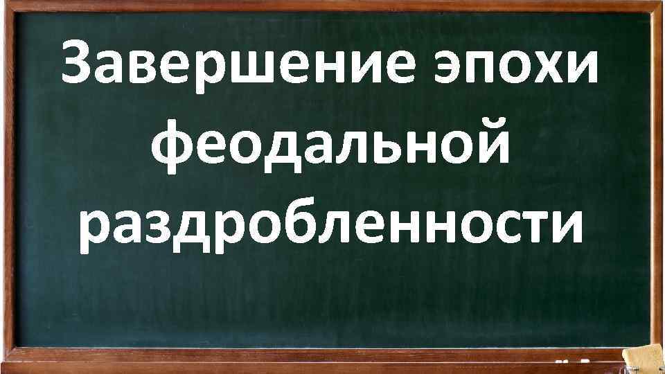 Завершение эпохи феодальной раздробленности 