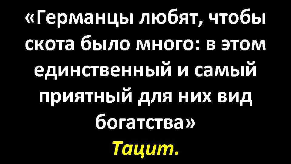  «Германцы любят, чтобы скота было много: в этом единственный и самый приятный для