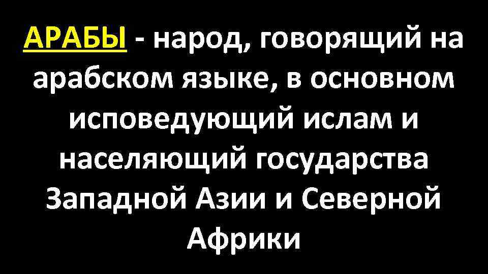 АРАБЫ - народ, говорящий на арабском языке, в основном исповедующий ислам и населяющий государства