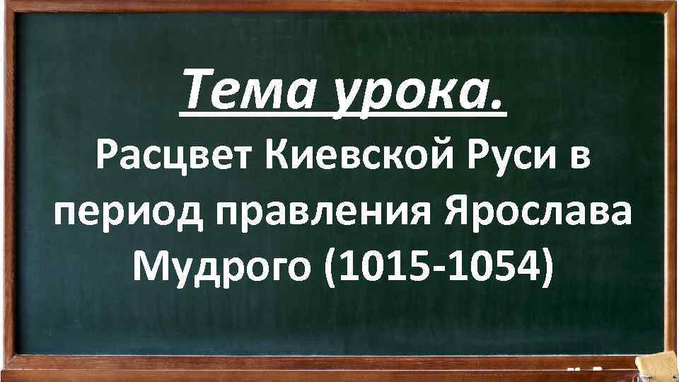 Тема урока. Расцвет Киевской Руси в период правления Ярослава Мудрого (1015 -1054) 