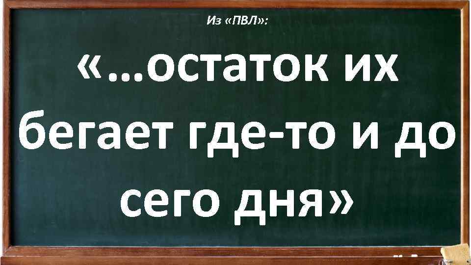 Из «ПВЛ» : «…остаток их бегает где-то и до сего дня» 