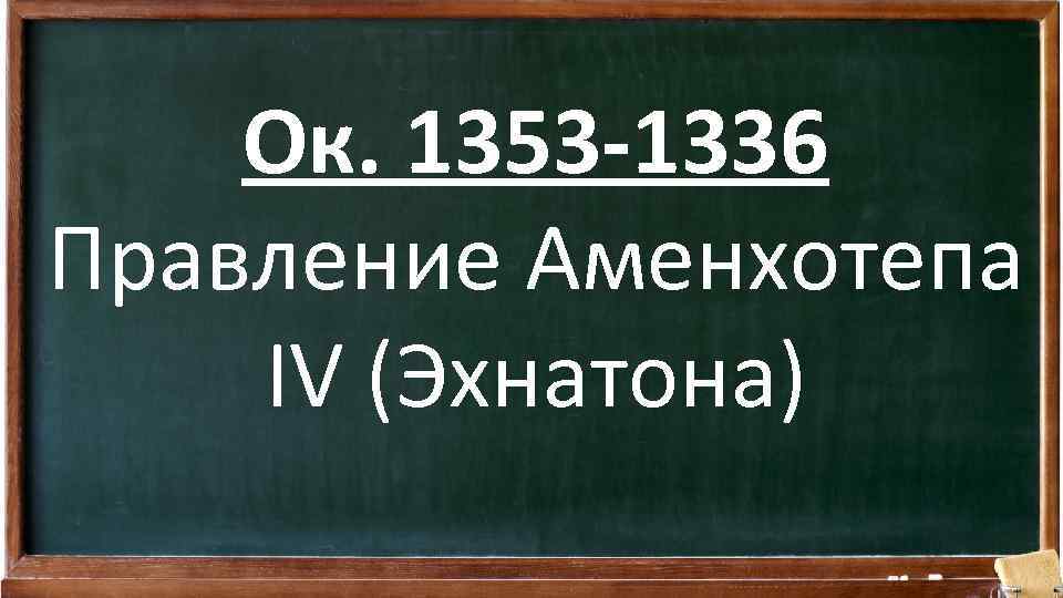Ок. 1353 -1336 Правление Аменхотепа IV (Эхнатона) 