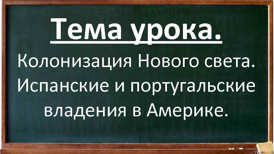 Тема урока. Колонизация Нового света. Испанские и португальские владения в Америке. 