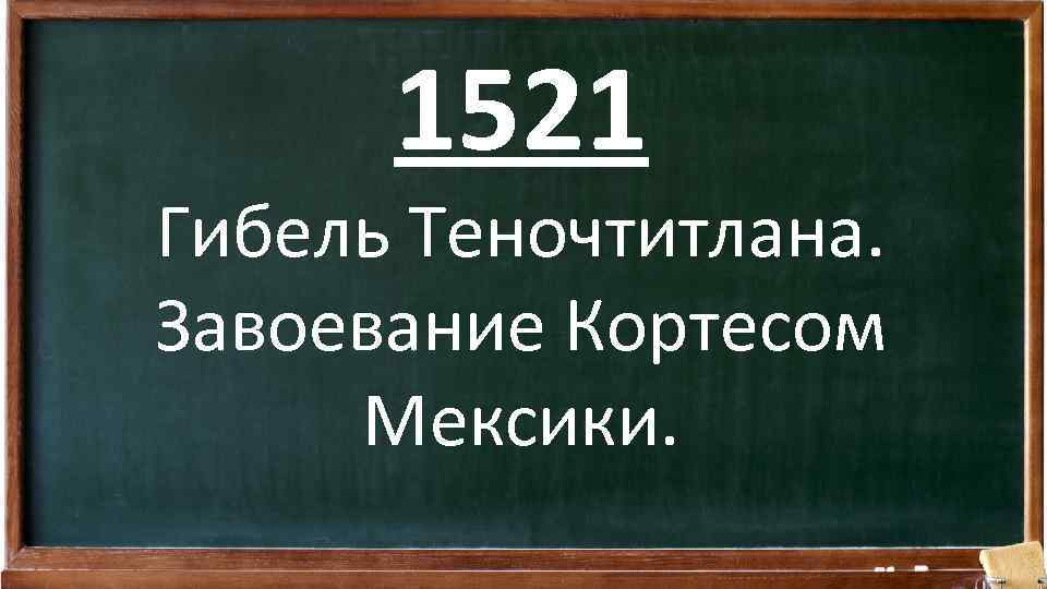 1521 Гибель Теночтитлана. Завоевание Кортесом Мексики. 