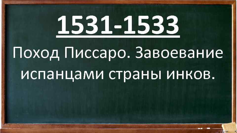 1531 -1533 Поход Писсаро. Завоевание испанцами страны инков. 